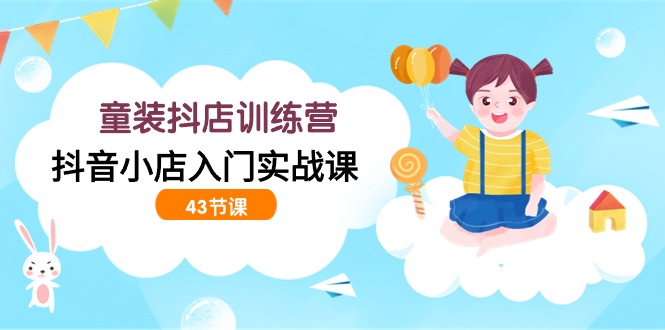 童装抖店训练营,抖音小店入门实战课(43节课)网赚项目-副业赚钱-互联网创业-资源整合百读客