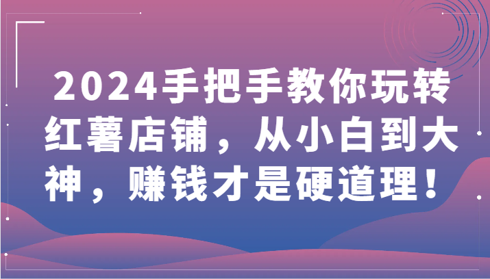 2024手把手教你玩转红薯店铺,从小白到大神,赚钱才是硬道理!网赚项目-副业赚钱-互联网创业-资源整合百读客