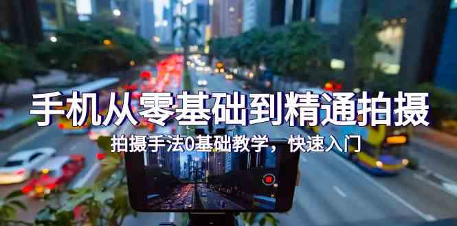 手机从零基础到精通拍摄，拍摄手法0基础教学，快速入门（24节）网赚项目-副业赚钱-互联网创业-资源整合百读客