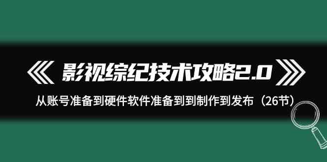 影视综纪技术攻略2.0:从账号准备到硬件软件准备到到制作到发布(26节课)网赚项目-副业赚钱-互联网创业-资源整合百读客