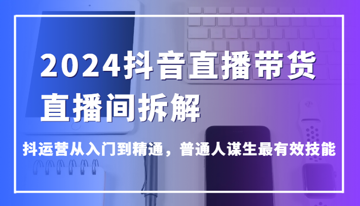 2024抖音直播带货直播间拆解,抖运营从入门到精通,普通人谋生最有效技能网赚项目-副业赚钱-互联网创业-资源整合百读客