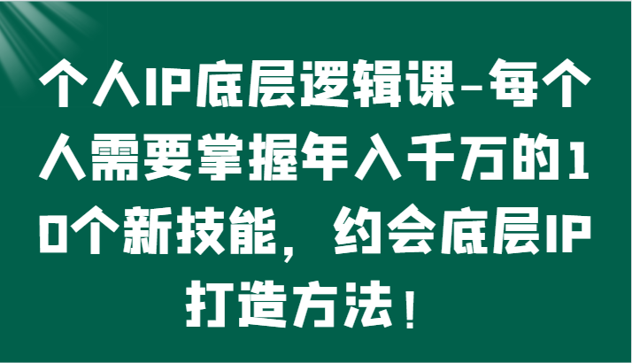 个人IP底层逻辑-掌握年入千万的10个新技能,约会底层IP的打造方法!网赚项目-副业赚钱-互联网创业-资源整合百读客