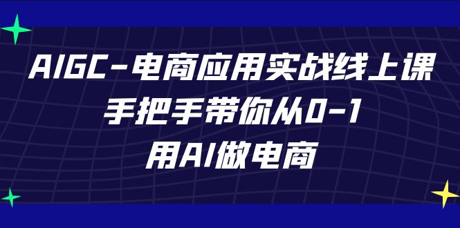 AIGC电商应用实战线上课，手把手带你从0-1，用AI做电商（更新39节课）网赚项目-副业赚钱-互联网创业-资源整合百读客