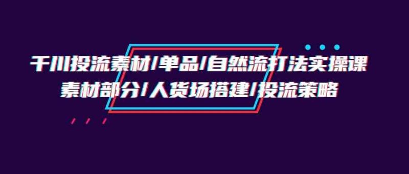 千川投流素材/单品/自然流打法实操培训班,素材部分/人货场搭建/投流策略网赚项目-副业赚钱-互联网创业-资源整合百读客