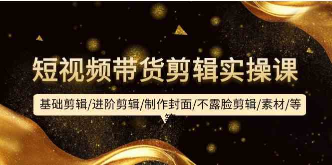 短视频带货剪辑实操课:基础剪辑/进阶剪辑/制作封面/不露脸剪辑/素材/等等网赚项目-副业赚钱-互联网创业-资源整合百读客