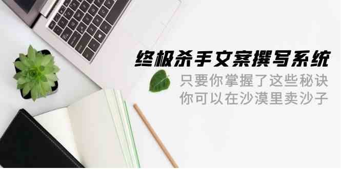 终极杀手文案撰写系统，只要你掌握了这些秘诀，你可以在沙漠里卖沙子（42节课）网赚项目-副业赚钱-互联网创业-资源整合百读客