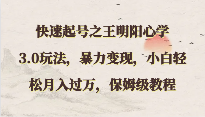 快速起号之王明阳心学3.0玩法，暴力变现，小白轻松月入过万，保姆级教程网赚项目-副业赚钱-互联网创业-资源整合百读客