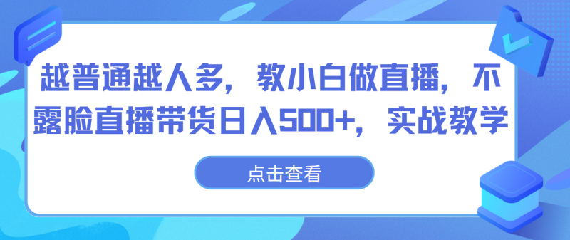 越普通越人多，教小白做直播，不露脸直播带货日入500+，实战教学网赚项目-副业赚钱-互联网创业-资源整合百读客
