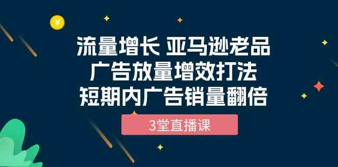 流量增长 亚马逊老品广告放量增效打法,短期内广告销量翻倍(3堂直播课)网赚项目-副业赚钱-互联网创业-资源整合百读客