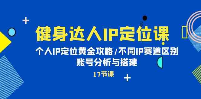 健身达人IP定位课：个人IP定位黄金攻略/不同IP赛道区别/账号分析与搭建网赚项目-副业赚钱-互联网创业-资源整合百读客