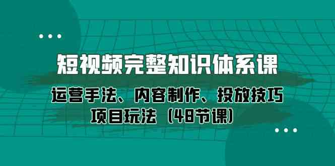 短视频完整知识体系课,运营手法、内容制作、投放技巧项目玩法(48节课)网赚项目-副业赚钱-互联网创业-资源整合百读客