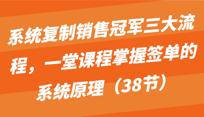 系统复制销售冠军三大流程,一堂课程掌握签单的系统原理(38节)网赚项目-副业赚钱-互联网创业-资源整合百读客
