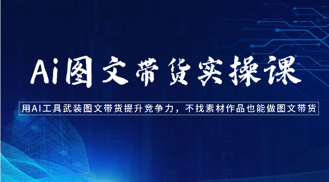 Ai图文带货实操课-用AI工具武装图文带货提升竞争力,不找素材作品也能做图文带货网赚项目-副业赚钱-互联网创业-资源整合百读客