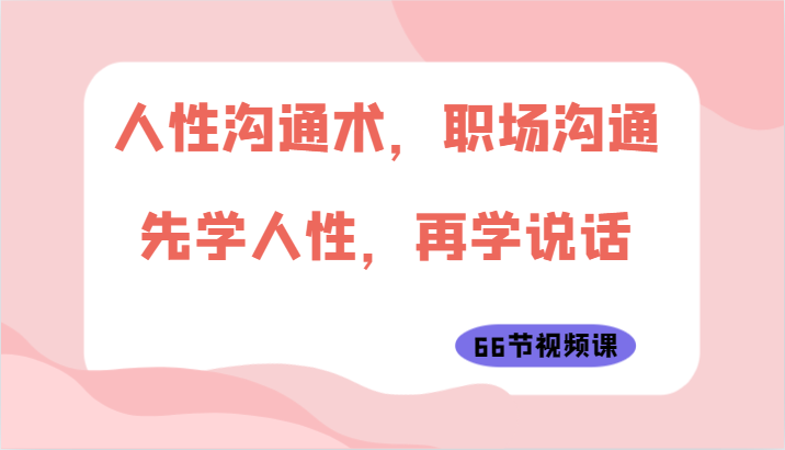 人性沟通术,职场沟通:先学人性,再学说话(66节视频课)网赚项目-副业赚钱-互联网创业-资源整合百读客