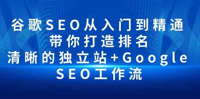 谷歌SEO从入门到精通 带你打造排名 清晰的独立站+Google SEO工作流网赚项目-副业赚钱-互联网创业-资源整合百读客