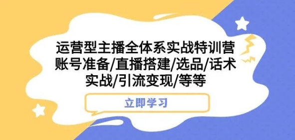 运营型主播全体系实战特训营，账号准备/直播搭建/选品/话术实战/引流变现/等等网赚项目-副业赚钱-互联网创业-资源整合百读客