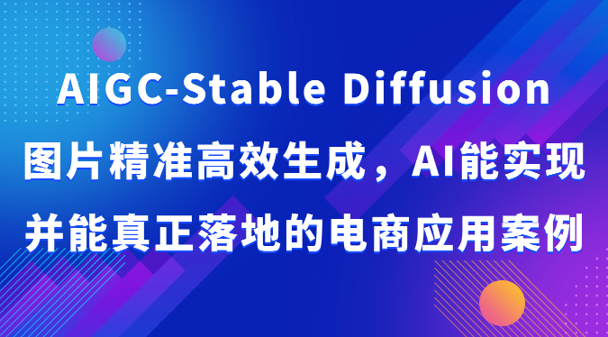 AIGC-Stable Diffusion图片精准高效生成,AI能实现并能真正落地的电商应用案例网赚项目-副业赚钱-互联网创业-资源整合百读客