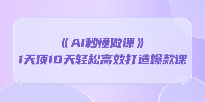 《AI秒懂做课》1天顶10天轻松高效打造爆款课(13节课)网赚项目-副业赚钱-互联网创业-资源整合百读客