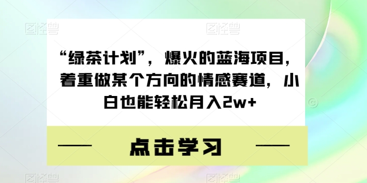 “绿茶计划”,爆火的蓝海项目,着重做某个方向的情感赛道,小白也能轻松月入2w+【揭秘】网赚项目-副业赚钱-互联网创业-资源整合百读客