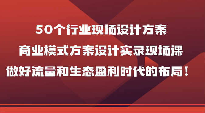 50个行业现场设计方案,商业模式方案设计实录现场课,做好流量和生态盈利时代的布局!网赚项目-副业赚钱-互联网创业-资源整合百读客