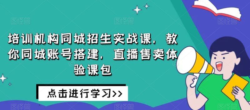 培训机构同城招生实战课,教你同城账号搭建,直播售卖体验课包网赚项目-副业赚钱-互联网创业-资源整合百读客