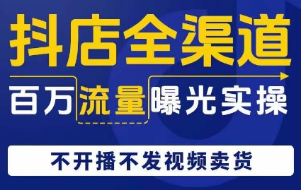 抖店全渠道百万流量曝光实操，不开播不发视频带货网赚项目-副业赚钱-互联网创业-资源整合百读客