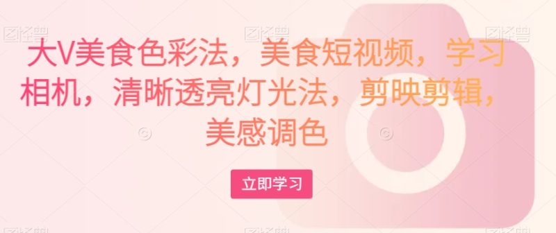 大V美食色彩法,美食短视频,学习相机,清晰透亮灯光法,剪映剪辑,美感调色网赚项目-副业赚钱-互联网创业-资源整合百读客