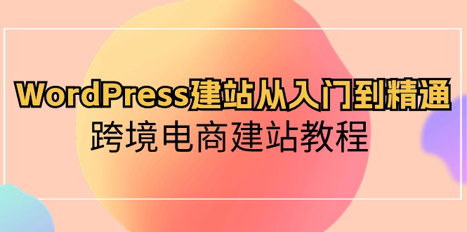 WordPress建站从入门到精通,跨境电商建站教程(60节课)网赚项目-副业赚钱-互联网创业-资源整合百读客