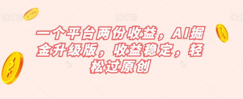 一个平台两份收益，AI掘金升级版，收益稳定，轻松过原创【揭秘】网赚项目-副业赚钱-互联网创业-资源整合百读客