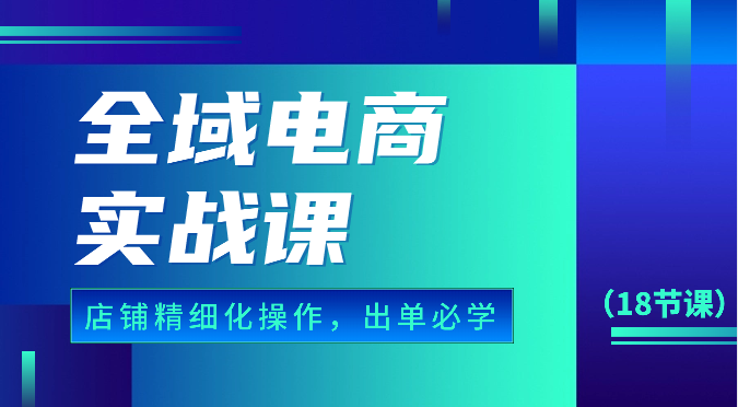 全域电商实战课，个人店铺精细化操作流程，出单必学内容（18节课）网赚项目-副业赚钱-互联网创业-资源整合百读客