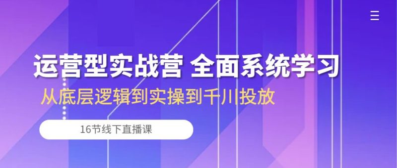 运营型实战营 全面系统学习-从底层逻辑到实操到千川投放（16节线下直播课)网赚项目-副业赚钱-互联网创业-资源整合百读客