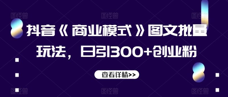 抖音《商业模式》图文批量玩法,日引300+创业粉【揭秘】网赚项目-副业赚钱-互联网创业-资源整合百读客