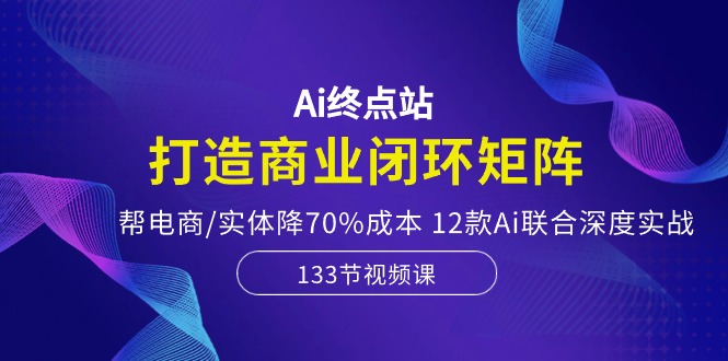 Ai终点站-打造商业闭环矩阵,帮电商/实体降70%成本,12款Ai联合深度实战网赚项目-副业赚钱-互联网创业-资源整合百读客