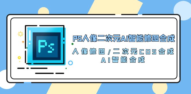 PS人像二次元AI智能修图 合成 人像修图/二次元 COS合成/AI 智能合成（119节完整版）网赚项目-副业赚钱-互联网创业-资源整合百读客