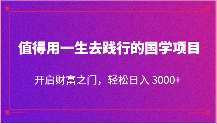 值得用一生去践行的国学项目，开启财富之门，轻松日入 3000+网赚项目-副业赚钱-互联网创业-资源整合百读客