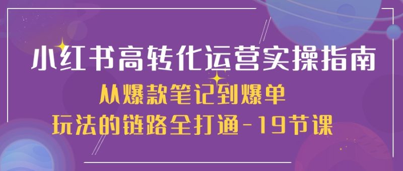 小红书高转化运营实操指南,从爆款笔记到爆单玩法的链路全打通(19节课)网赚项目-副业赚钱-互联网创业-资源整合百读客