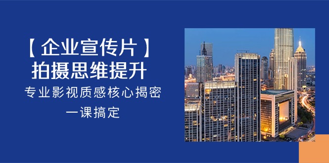 【企业宣传片】拍摄思维提升,专业影视质感核心揭密,一课搞定(18节)网赚项目-副业赚钱-互联网创业-资源整合百读客