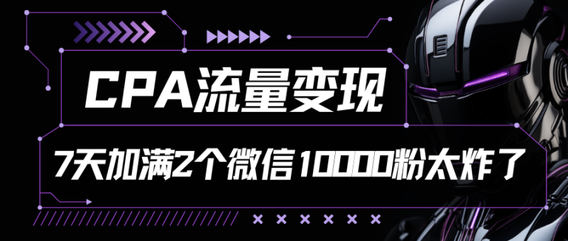CPA流量变现，7天加满两个微信10000粉网赚项目-副业赚钱-互联网创业-资源整合百读客