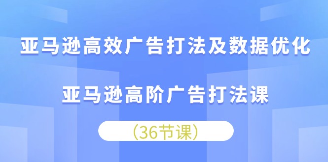 亚马逊高效广告打法及数据优化,亚马逊高阶广告打法课(36节)网赚项目-副业赚钱-互联网创业-资源整合百读客