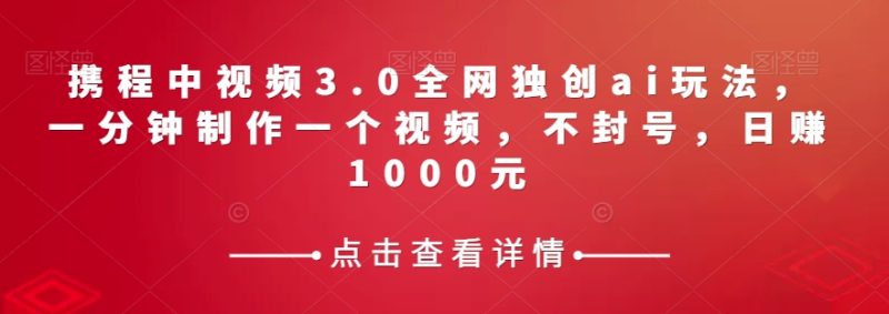 携程中视频3.0全网独创ai玩法,一分钟制作一个视频,不封号,日赚1000元【揭秘】网赚项目-副业赚钱-互联网创业-资源整合百读客