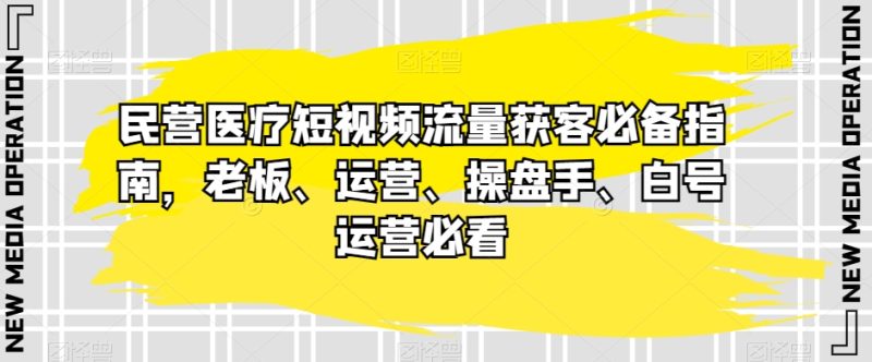 民营医疗短视频流量获客必备指南，老板、运营、操盘手、白号运营必看网赚项目-副业赚钱-互联网创业-资源整合百读客