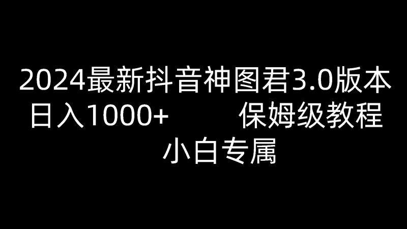 2024最新抖音神图君3.0版本 日入1000+ 保姆级教程 小白专属网赚项目-副业赚钱-互联网创业-资源整合百读客