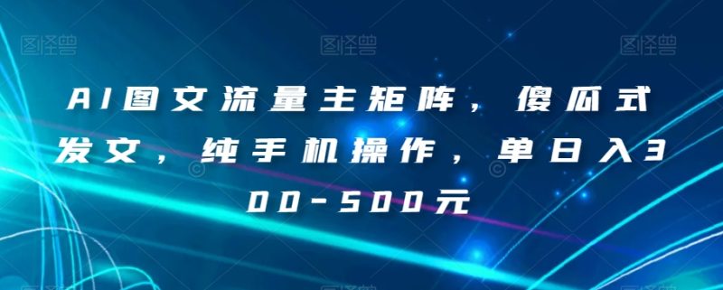 AI图文流量主矩阵,傻瓜式发文,纯手机操作,单日入300-500元【揭秘】网赚项目-副业赚钱-互联网创业-资源整合百读客