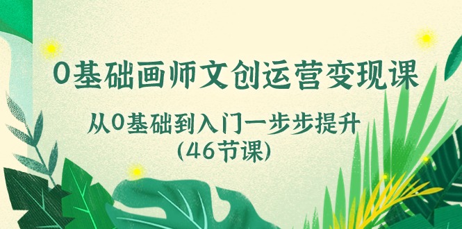 0基础画师文创运营变现课,从0基础到入门一步步提升(46节课)网赚项目-副业赚钱-互联网创业-资源整合百读客