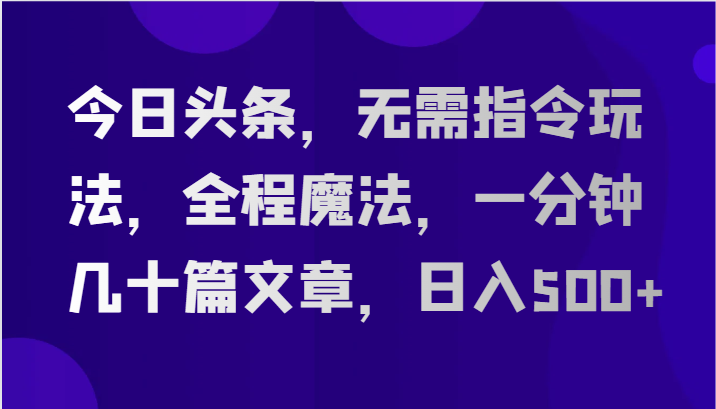 今日头条，无需指令玩法，全程魔法，一分钟几十篇文章，日入500+网赚项目-副业赚钱-互联网创业-资源整合百读客