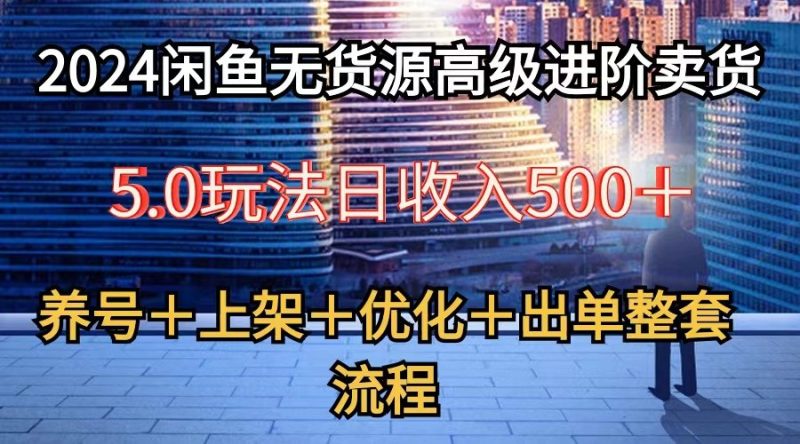 2024闲鱼无货源高级进阶卖货5.0,养号+选品+上架+优化+出单整套流程网赚项目-副业赚钱-互联网创业-资源整合百读客