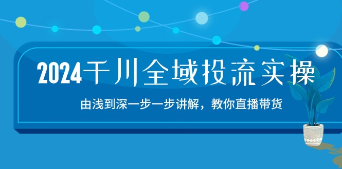 2024千川全域投流精品实操:由谈到深一步一步讲解,教你直播带货(15节)网赚项目-副业赚钱-互联网创业-资源整合百读客