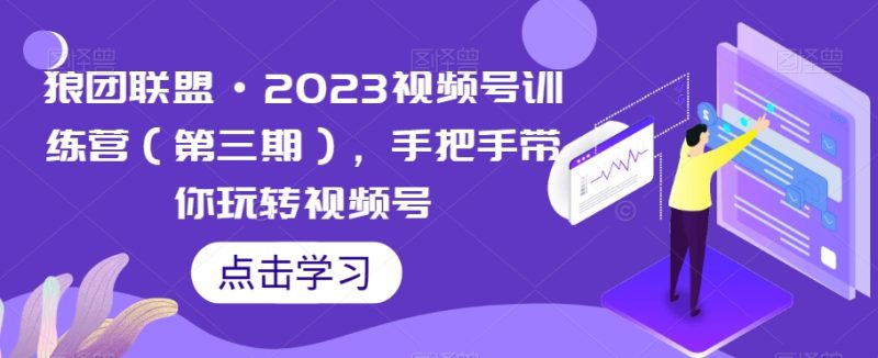 狼团联盟·2023视频号训练营(第三期),手把手带你玩转视频号网赚项目-副业赚钱-互联网创业-资源整合百读客
