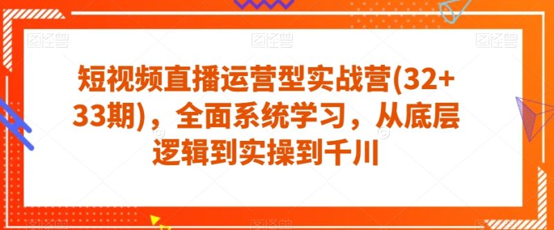 短视频直播运营型实战营(32+33期),全面系统学习,从底层逻辑到实操到千川网赚项目-副业赚钱-互联网创业-资源整合百读客