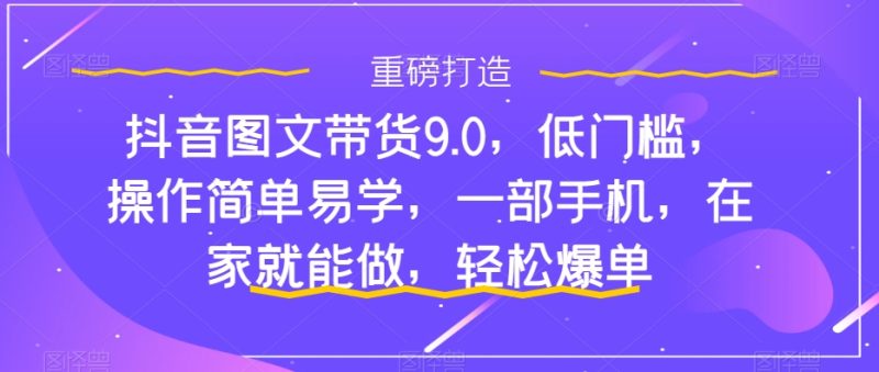 抖音图文带货9.0,低门槛,操作简单易学,一部手机,在家就能做,轻松爆单网赚项目-副业赚钱-互联网创业-资源整合百读客